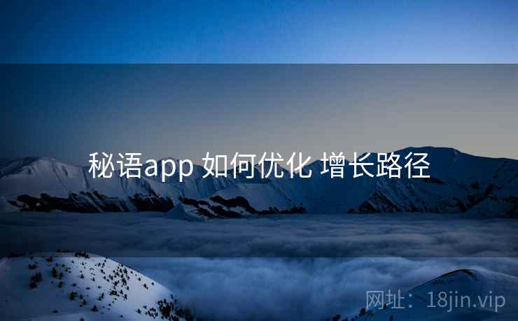 秘语app 如何优化 增长路径  第2张