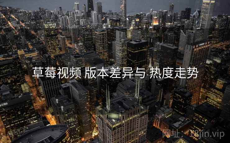 草莓视频 版本差异与 热度走势  第2张