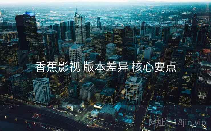 香蕉影视 版本差异 核心要点  第1张
