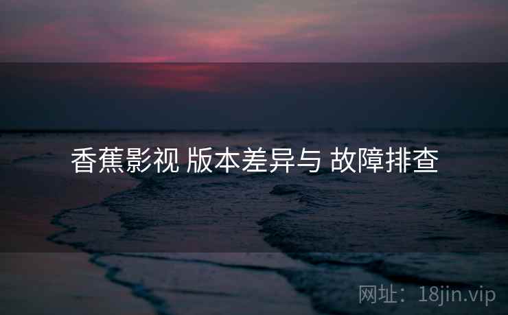香蕉影视 版本差异与 故障排查  第2张