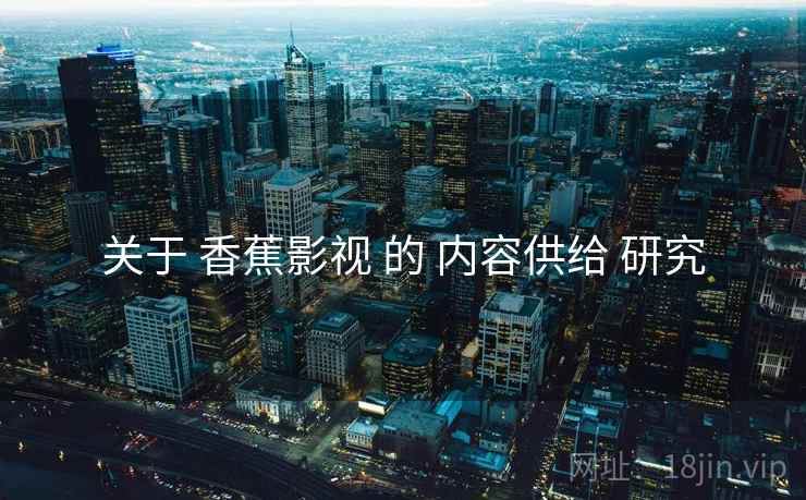 关于 香蕉影视 的 内容供给 研究  第1张