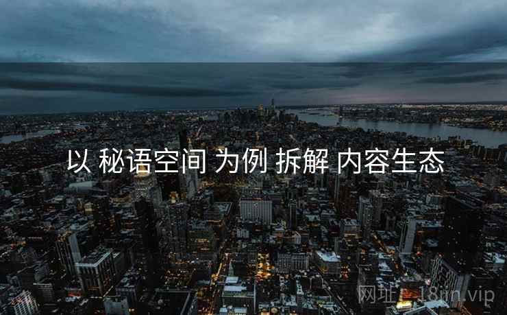 以 秘语空间 为例 拆解 内容生态  第2张