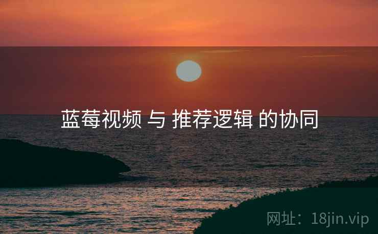 蓝莓视频 与 推荐逻辑 的协同  第2张