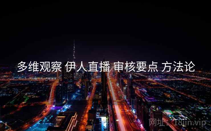 多维观察 伊人直播 审核要点 方法论  第1张
