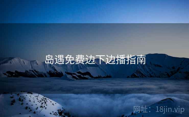 岛遇免费边下边播指南  第2张
