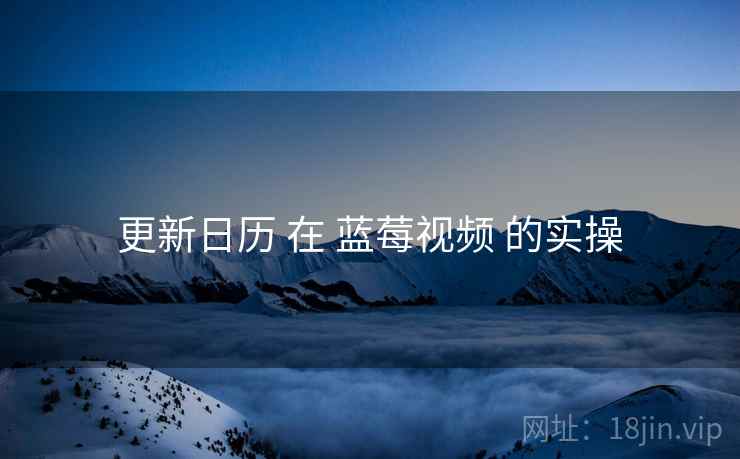 更新日历 在 蓝莓视频 的实操  第1张