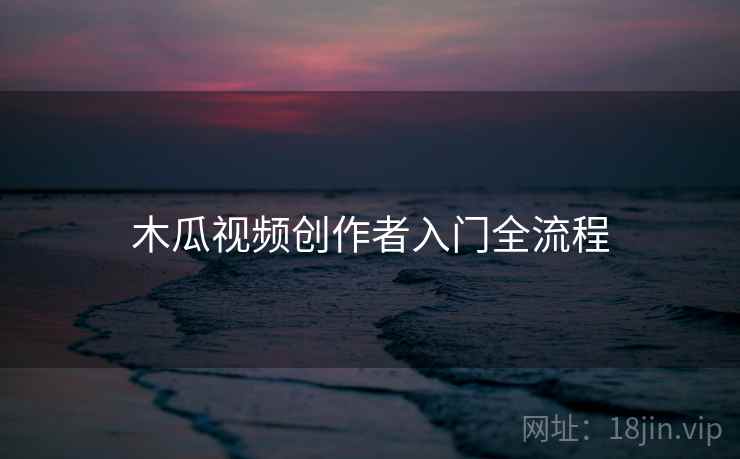 木瓜视频创作者入门全流程  第1张