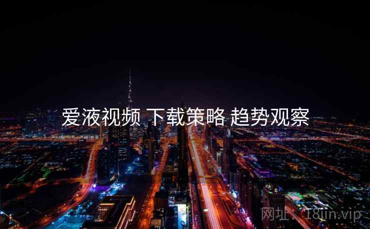 爱液视频 下载策略 趋势观察  第2张